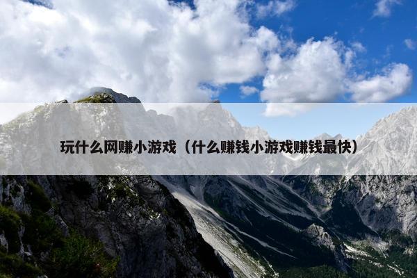 玩什么网赚小游戏（什么赚钱小游戏赚钱最快）