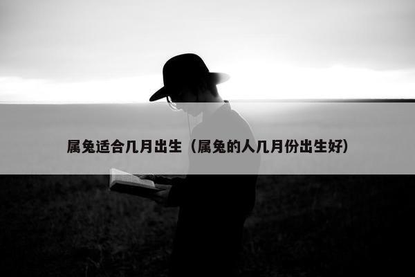 属兔适合几月出生（属兔的人几月份出生好）