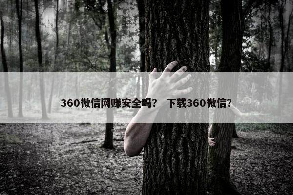 360微信网赚安全吗？ 下载360微信？