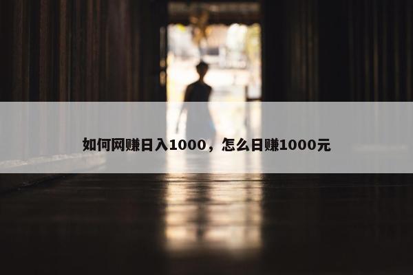 如何网赚日入1000，怎么日赚1000元