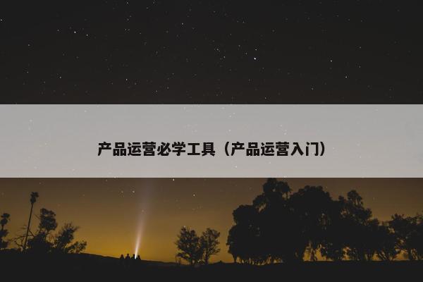 产品运营必学工具（产品运营入门）