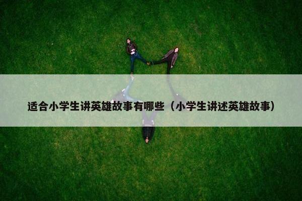适合小学生讲英雄故事有哪些（小学生讲述英雄故事）
