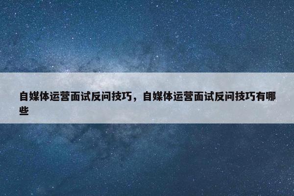 自媒体运营面试反问技巧，自媒体运营面试反问技巧有哪些