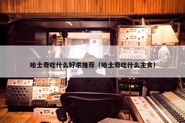 哈士奇吃什么好求推荐（哈士奇吃什么主食）