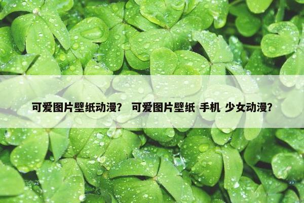 可爱图片壁纸动漫？ 可爱图片壁纸 手机 少女动漫？