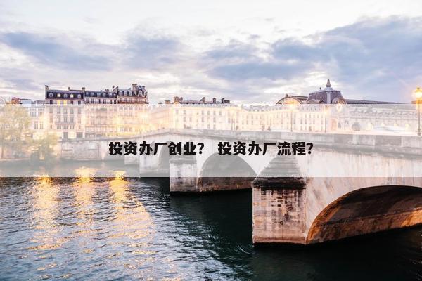 投资办厂创业？ 投资办厂流程？