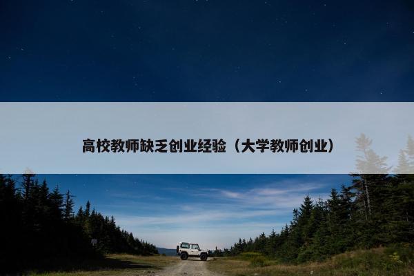 高校教师缺乏创业经验（大学教师创业）