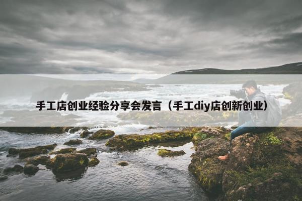 手工店创业经验分享会发言（手工diy店创新创业）