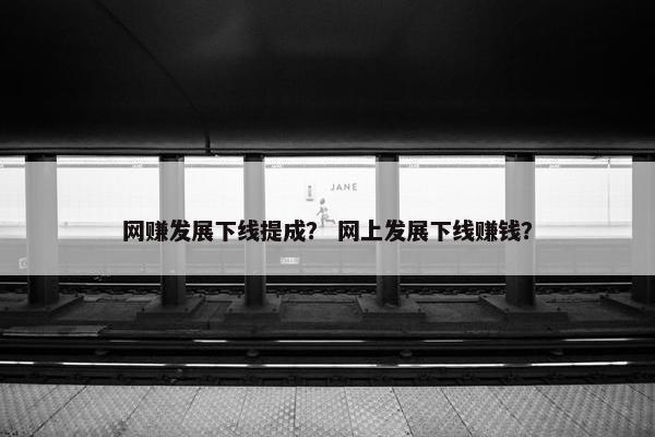 网赚发展下线提成？ 网上发展下线赚钱？