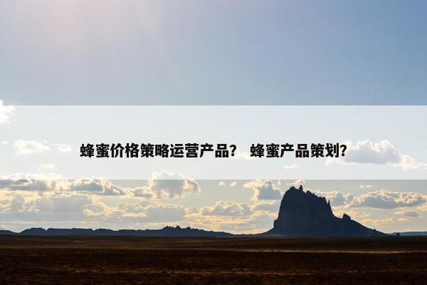 蜂蜜价格策略运营产品？ 蜂蜜产品策划？