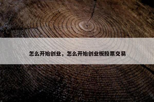 怎么开始创业，怎么开始创业板股票交易