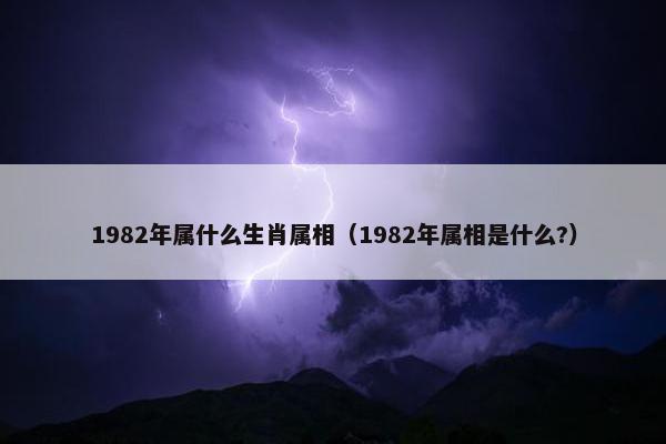 1982年属什么生肖属相（1982年属相是什么?）