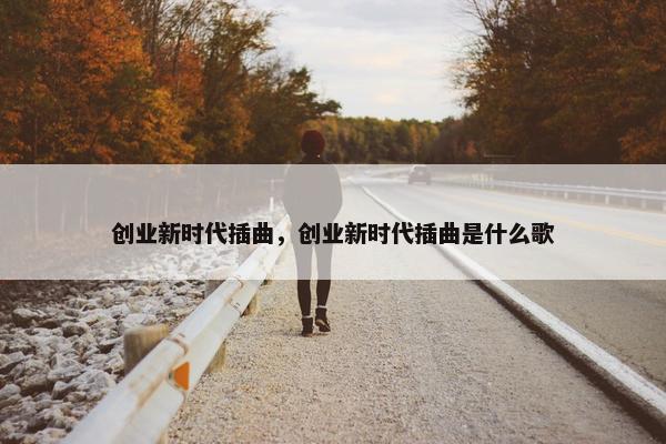 创业新时代插曲，创业新时代插曲是什么歌
