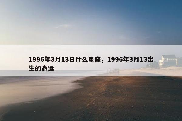 1996年3月13日什么星座，1996年3月13出生的命运