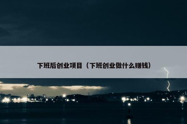 下班后创业项目（下班创业做什么赚钱）