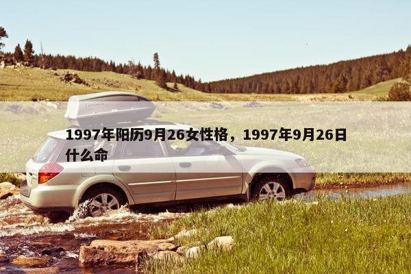 1997年阳历9月26女性格，1997年9月26日什么命