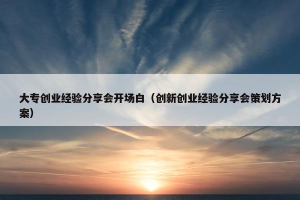 大专创业经验分享会开场白（创新创业经验分享会策划方案）