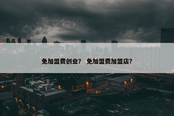 免加盟费创业？ 免加盟费加盟店？