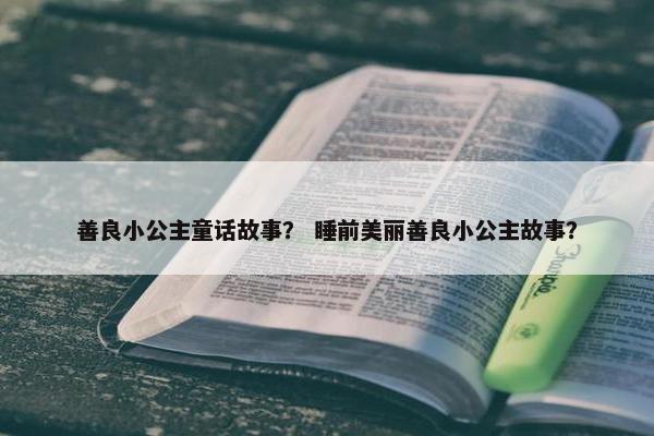 善良小公主童话故事？ 睡前美丽善良小公主故事？