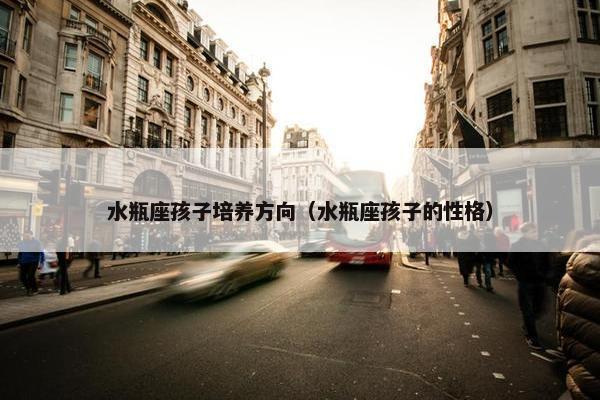 水瓶座孩子培养方向（水瓶座孩子的性格）