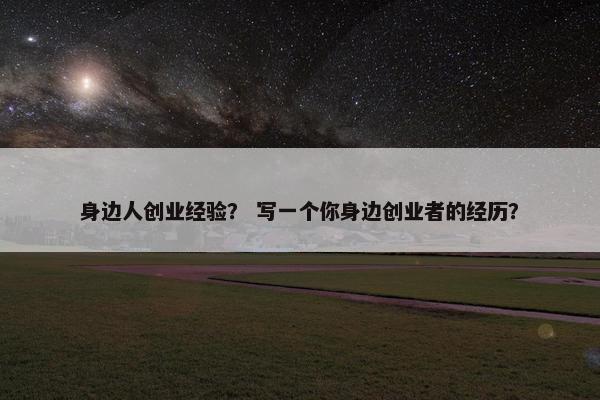 身边人创业经验？ 写一个你身边创业者的经历？