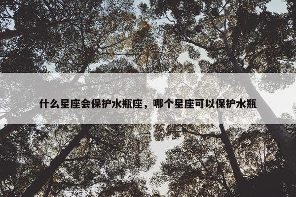 什么星座会保护水瓶座，哪个星座可以保护水瓶