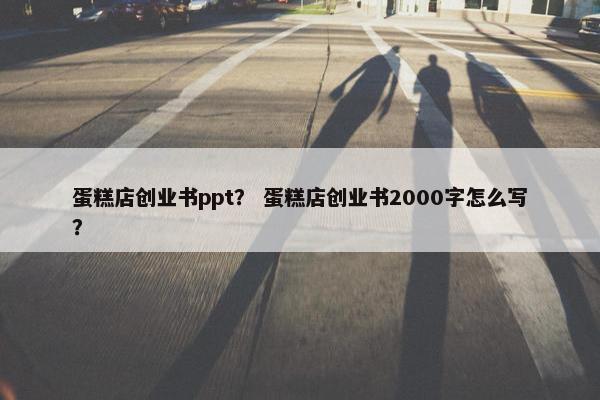 蛋糕店创业书ppt？ 蛋糕店创业书2000字怎么写？