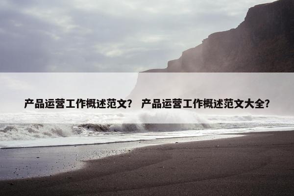 产品运营工作概述范文？ 产品运营工作概述范文大全？