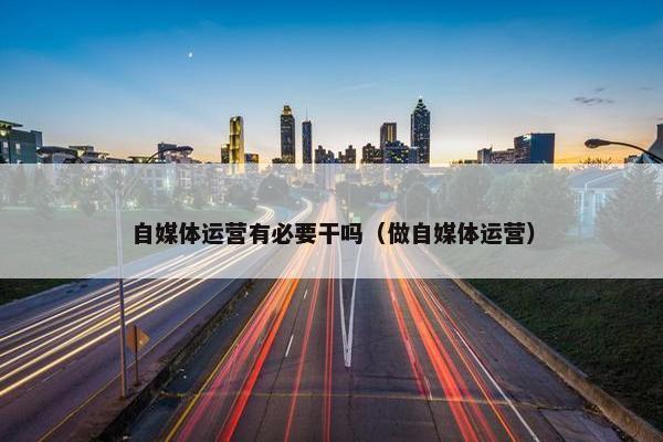 自媒体运营有必要干吗（做自媒体运营）