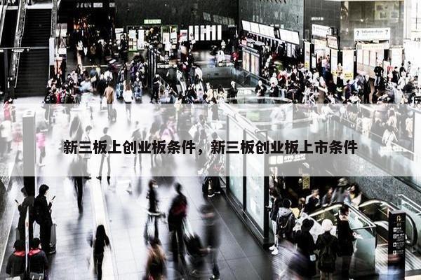 新三板上创业板条件，新三板创业板上市条件