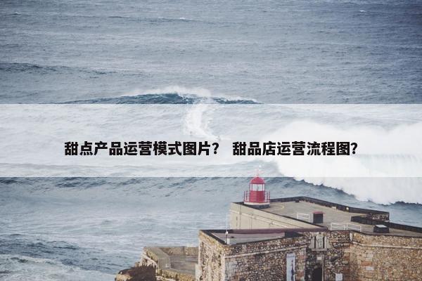 甜点产品运营模式图片？ 甜品店运营流程图？
