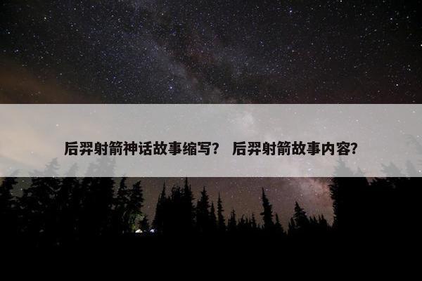 后羿射箭神话故事缩写？ 后羿射箭故事内容？