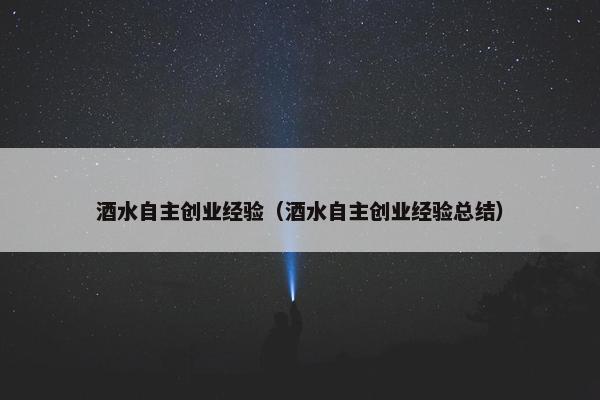 酒水自主创业经验（酒水自主创业经验总结）