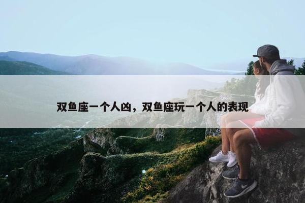 双鱼座一个人凶，双鱼座玩一个人的表现