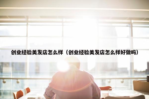 创业经验美发店怎么样（创业经验美发店怎么样好做吗）