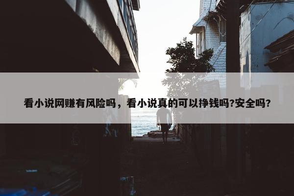 看小说网赚有风险吗，看小说真的可以挣钱吗?安全吗?