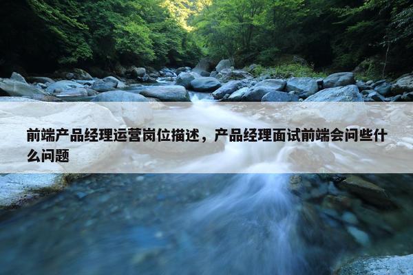 前端产品经理运营岗位描述，产品经理面试前端会问些什么问题