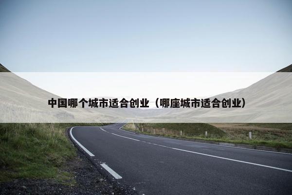 中国哪个城市适合创业（哪座城市适合创业）