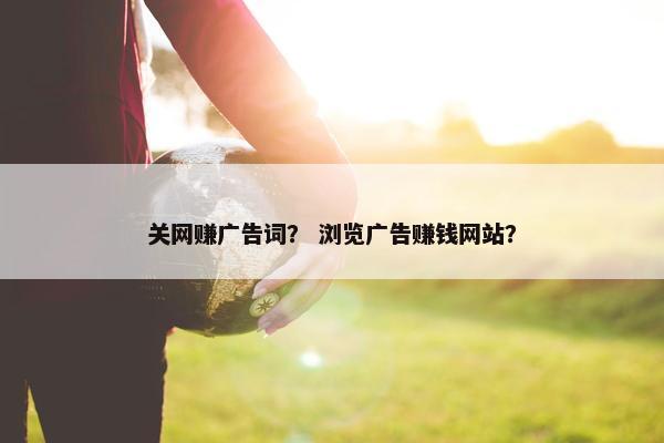 关网赚广告词？ 浏览广告赚钱网站？