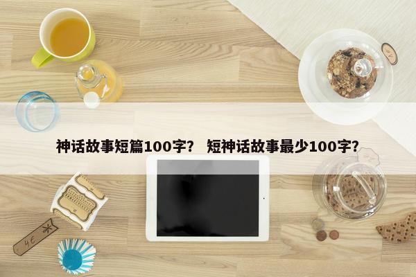 神话故事短篇100字？ 短神话故事最少100字？