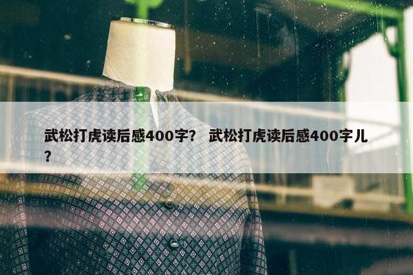 武松打虎读后感400字？ 武松打虎读后感400字儿？