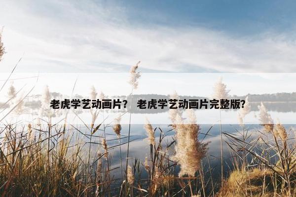 老虎学艺动画片？ 老虎学艺动画片完整版？