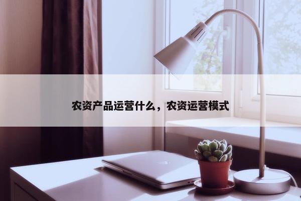 农资产品运营什么，农资运营模式