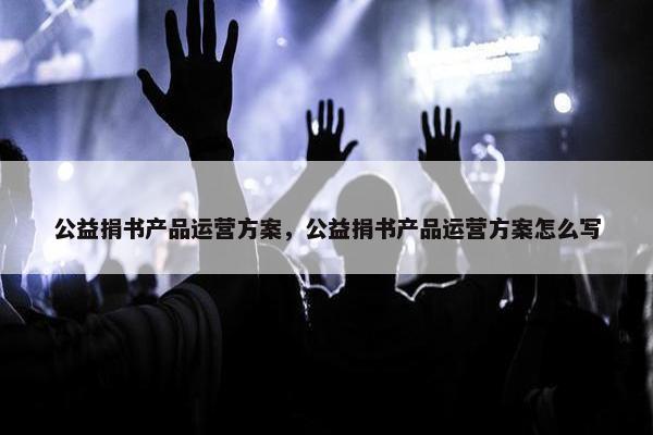 公益捐书产品运营方案，公益捐书产品运营方案怎么写