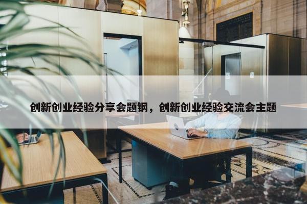 创新创业经验分享会题钢，创新创业经验交流会主题