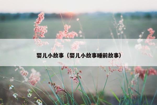 婴儿小故事（婴儿小故事睡前故事）