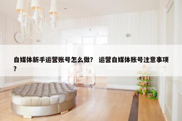 自媒体新手运营账号怎么做？ 运营自媒体账号注意事项？