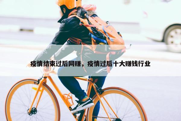 疫情结束过后网赚，疫情过后十大赚钱行业