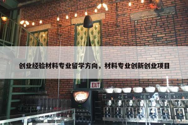 创业经验材料专业留学方向，材料专业创新创业项目