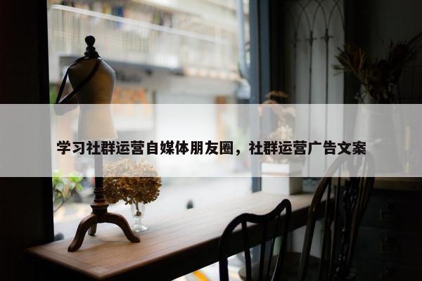 学习社群运营自媒体朋友圈，社群运营广告文案